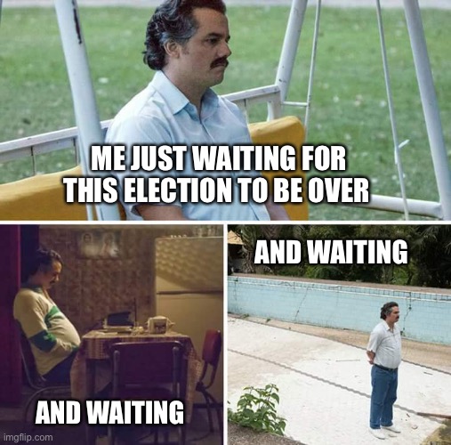 Sad Pablo Escobar Meme | ME JUST WAITING FOR THIS ELECTION TO BE OVER; AND WAITING; AND WAITING | image tagged in memes,sad pablo escobar | made w/ Imgflip meme maker