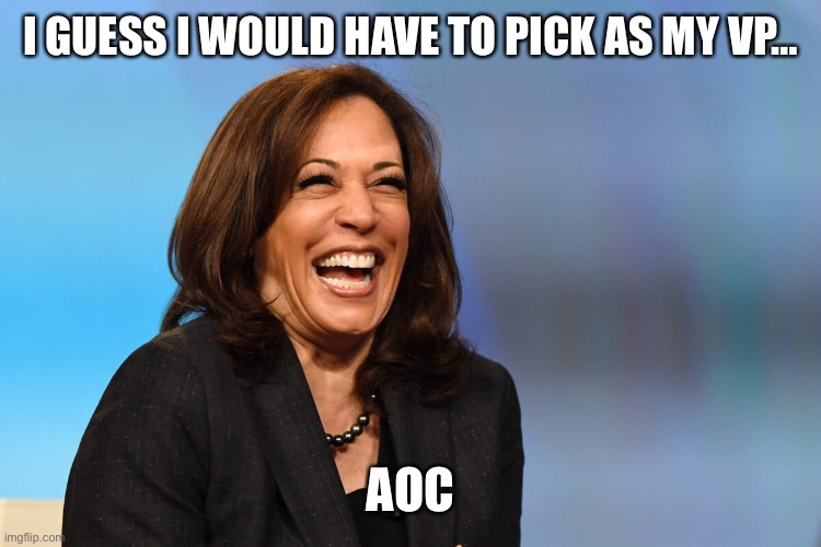 Kamala Harris laughing | I GUESS I WOULD HAVE TO PICK AS MY VP… AOC | image tagged in kamala harris laughing | made w/ Imgflip meme maker