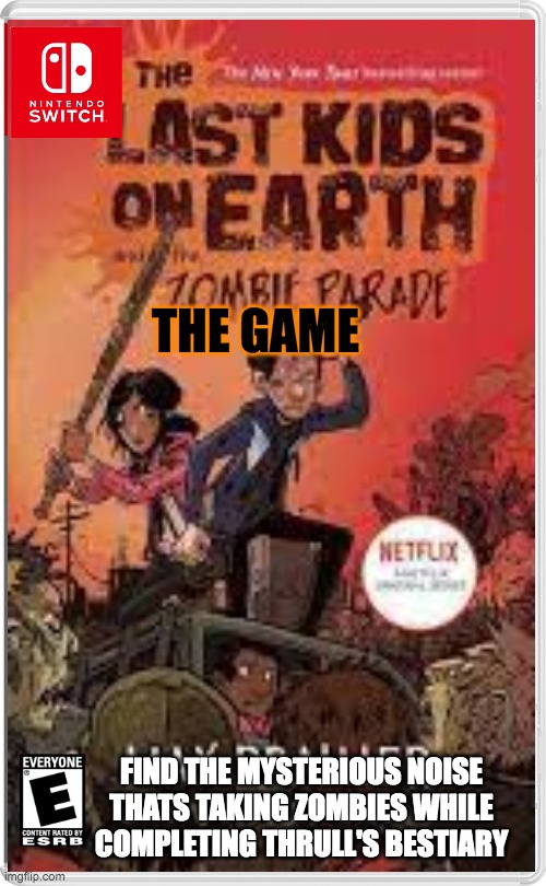 last kids on earth 2: zombie parade | THE GAME; FIND THE MYSTERIOUS NOISE THATS TAKING ZOMBIES WHILE COMPLETING THRULL'S BESTIARY | image tagged in last kids on earth,books,nintendo switch,monsters,zombies | made w/ Imgflip meme maker