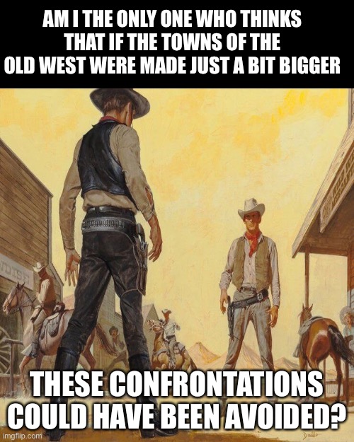 This town ain’t big enough | AM I THE ONLY ONE WHO THINKS THAT IF THE TOWNS OF THE OLD WEST WERE MADE JUST A BIT BIGGER; THESE CONFRONTATIONS COULD HAVE BEEN AVOIDED? | image tagged in western duel | made w/ Imgflip meme maker