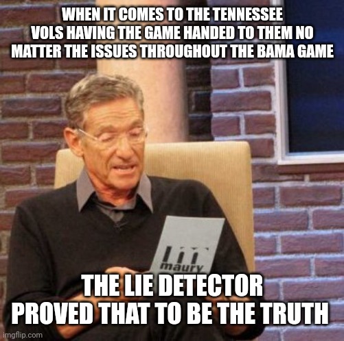 Maury Lie Detector Meme | WHEN IT COMES TO THE TENNESSEE VOLS HAVING THE GAME HANDED TO THEM NO MATTER THE ISSUES THROUGHOUT THE BAMA GAME; THE LIE DETECTOR PROVED THAT TO BE THE TRUTH | image tagged in memes,maury lie detector | made w/ Imgflip meme maker