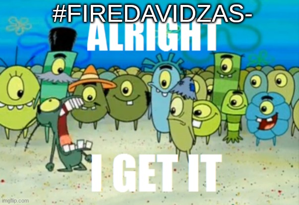 PLEASE JUST STFU | #FIREDAVIDZAS- | image tagged in alright i get it,warner bros discovery,david zaslav,warner bros,discovery | made w/ Imgflip meme maker