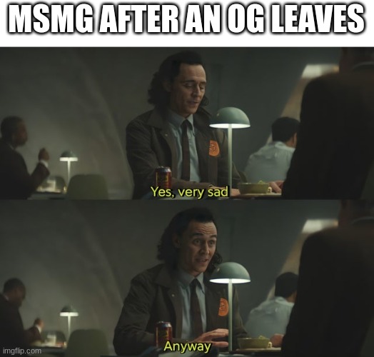 Yes very sad, anyway | MSMG AFTER AN OG LEAVES | image tagged in yes very sad anyway | made w/ Imgflip meme maker