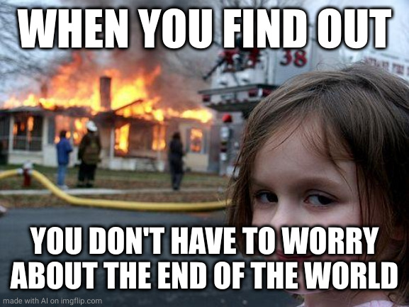 Disaster Girl Meme | WHEN YOU FIND OUT; YOU DON'T HAVE TO WORRY ABOUT THE END OF THE WORLD | image tagged in memes,disaster girl | made w/ Imgflip meme maker