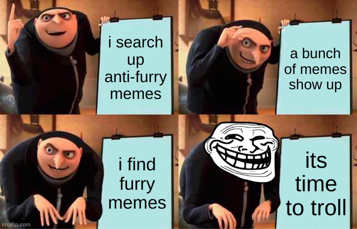 Gru's Plan | i search up anti-furry memes; a bunch of memes show up; i find furry memes; its time to troll | image tagged in memes,gru's plan,anti furry | made w/ Imgflip meme maker