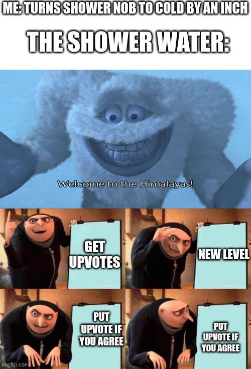 huh? |  ME: TURNS SHOWER NOB TO COLD BY AN INCH; THE SHOWER WATER:; GET UPVOTES; NEW LEVEL; PUT UPVOTE IF YOU AGREE; PUT UPVOTE IF YOU AGREE | image tagged in welcome to the himalayas,memes,gru's plan | made w/ Imgflip meme maker