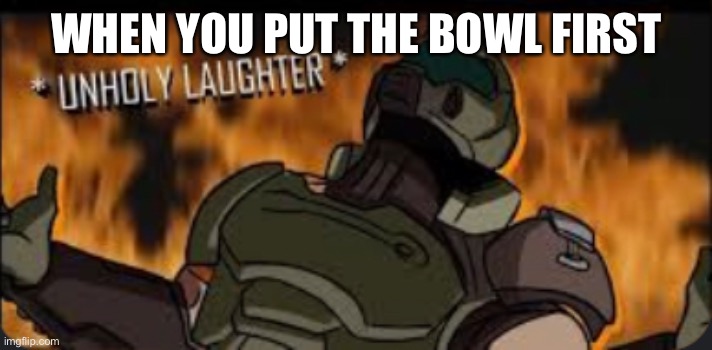 Unholy laughter | WHEN YOU PUT THE BOWL FIRST | image tagged in dr evil laugh | made w/ Imgflip meme maker