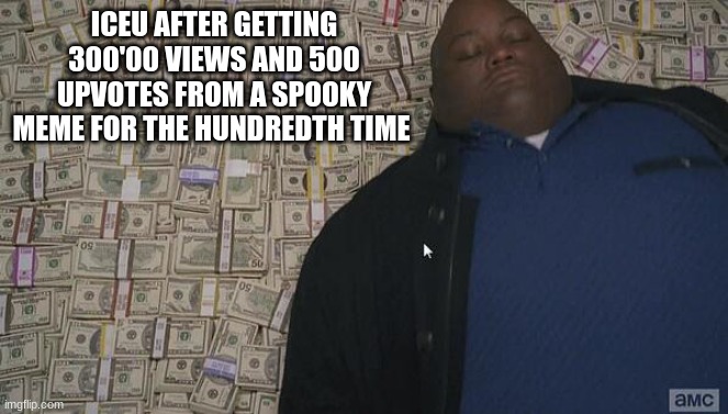 How does he do it? | ICEU AFTER GETTING 300'00 VIEWS AND 500 UPVOTES FROM A SPOOKY MEME FOR THE HUNDREDTH TIME | image tagged in fat rich man laying down on money | made w/ Imgflip meme maker
