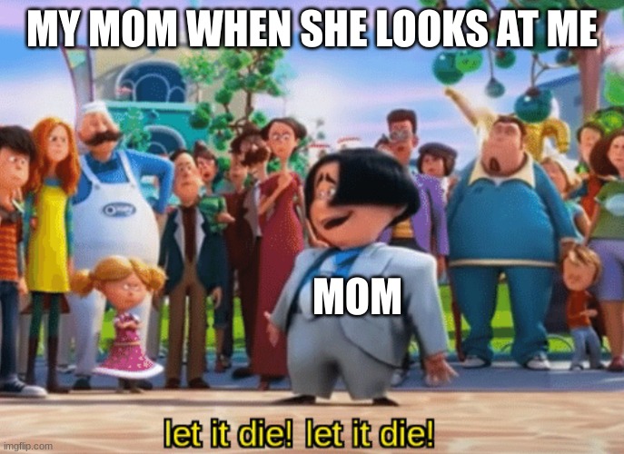 mom why you hate me | MY MOM WHEN SHE LOOKS AT ME; MOM | image tagged in let it die let it die | made w/ Imgflip meme maker
