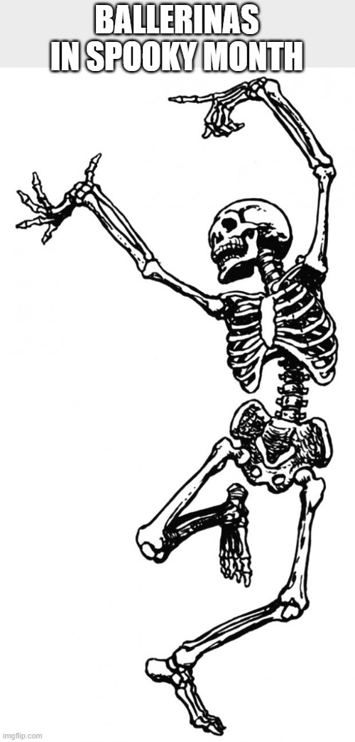 Spooky Scary Skeleton | BALLERINAS IN SPOOKY MONTH | image tagged in spooky scary skeleton | made w/ Imgflip meme maker
