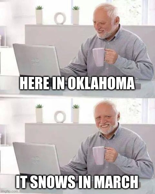 Hide the Pain Harold Meme | HERE IN OKLAHOMA; IT SNOWS IN MARCH | image tagged in memes,hide the pain harold | made w/ Imgflip meme maker