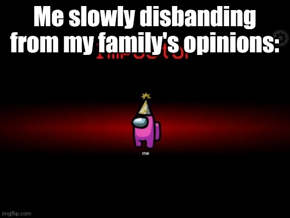 Impostor | Me slowly disbanding from my family's opinions: | image tagged in impostor | made w/ Imgflip meme maker