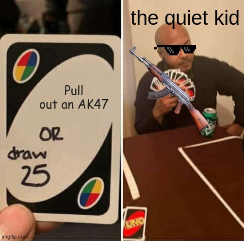 UNO Draw 25 Cards | the quiet kid; Pull out an AK47 | image tagged in memes,uno draw 25 cards | made w/ Imgflip meme maker