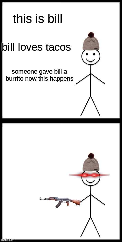 do not give bill a burrito | this is bill; bill loves tacos; someone gave bill a burrito now this happens | image tagged in memes,be like bill | made w/ Imgflip meme maker