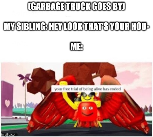 NO IT'S YOURS | (GARBAGE TRUCK GOES BY)
 
MY SIBLING: HEY LOOK THAT'S YOUR HOU-
 
ME: | image tagged in your free trial of being alive has ended | made w/ Imgflip meme maker