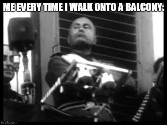 Mussolini may have been bad, but at least he had a wicked chin, and a cool stance for his balcony speeches | ME EVERY TIME I WALK ONTO A BALCONY: | image tagged in mussolini,il duce,chin,balcony,relatable memes | made w/ Imgflip meme maker