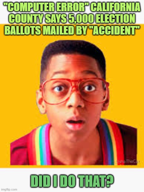 There They Go Again | "COMPUTER ERROR" CALIFORNIA COUNTY SAYS 5,000 ELECTION BALLOTS MAILED BY "ACCIDENT"; DID I DO THAT? | image tagged in urkel | made w/ Imgflip meme maker