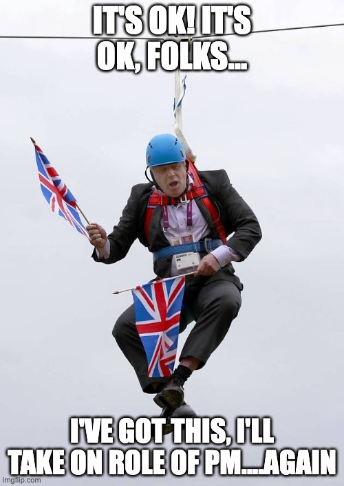 Boris Johnson to run again | IT'S OK! IT'S OK, FOLKS... I'VE GOT THIS, I'LL TAKE ON ROLE OF PM....AGAIN | image tagged in boris johnson stuck,boris johnson | made w/ Imgflip meme maker