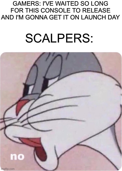 No one likes a scalper | GAMERS: I'VE WAITED SO LONG FOR THIS CONSOLE TO RELEASE AND I'M GONNA GET IT ON LAUNCH DAY; SCALPERS: | image tagged in bugs bunny no,scalpers,consoles,launch day,memes,gaming meme | made w/ Imgflip meme maker