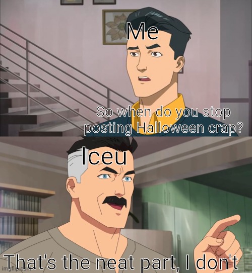 Neato | Me; So when do you stop posting Halloween crap? Iceu; That's the neat part, I don't | image tagged in iceu,halloween | made w/ Imgflip meme maker