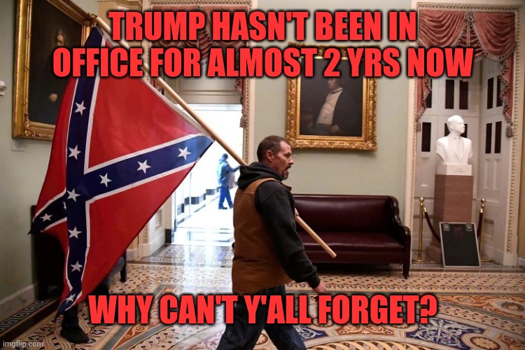 Muh heritage | TRUMP HASN'T BEEN IN OFFICE FOR ALMOST 2 YRS NOW; WHY CAN'T Y'ALL FORGET? | image tagged in jan 6 2021 confederate flag | made w/ Imgflip meme maker