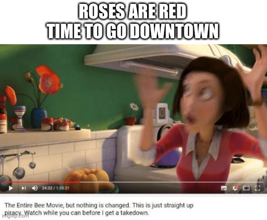 its free bee movie | ROSES ARE RED
TIME TO GO DOWNTOWN | image tagged in memes,funny,roses are red,bee movie,piracy,copyright | made w/ Imgflip meme maker