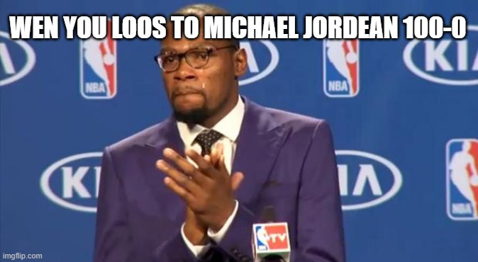 You The Real MVP | WEN YOU LOOS TO MICHAEL JORDEAN 100-0 | image tagged in memes,you the real mvp | made w/ Imgflip meme maker