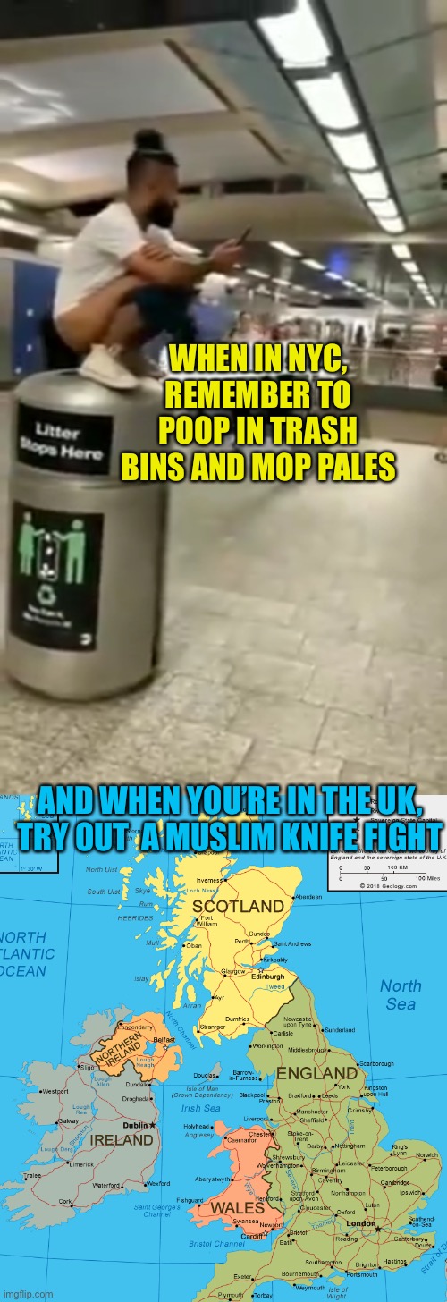 Uk, my fav newest Muslim nation ;) | WHEN IN NYC, REMEMBER TO POOP IN TRASH BINS AND MOP PALES; AND WHEN YOU’RE IN THE UK, TRY OUT  A MUSLIM KNIFE FIGHT | image tagged in uk | made w/ Imgflip meme maker