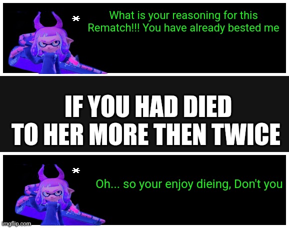 Inkmatas' Text boxes if you rematch her or died to her more then twice | What is your reasoning for this Rematch!!! You have already bested me; IF YOU HAD DIED TO HER MORE THEN TWICE; Oh... so your enjoy dieing, Don't you | image tagged in undertale text box | made w/ Imgflip meme maker