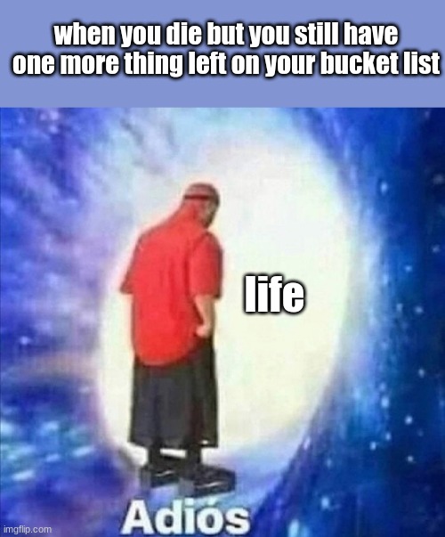 always make sure to put as much things as you can on your bucket list so that it never runs out |  when you die but you still have one more thing left on your bucket list; life | image tagged in adios | made w/ Imgflip meme maker