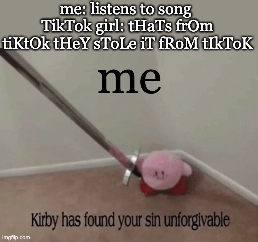 tiktok stole song not the other way around | me: listens to song 
TikTok girl: tHaTs frOm tiKtOk tHeY sToLe iT fRoM tIkToK; me | image tagged in kirby has found your sin unforgivable | made w/ Imgflip meme maker