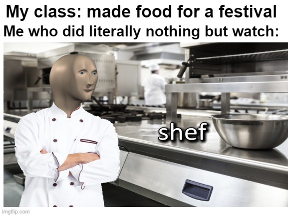 POV: you do nothing | My class: made food for a festival; Me who did literally nothing but watch: | image tagged in food,school,meme man shef,meme man | made w/ Imgflip meme maker