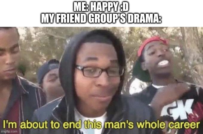 I'm- I'm going thru some stuff rn ... | ME: HAPPY :D
MY FRIEND GROUP'S DRAMA: | image tagged in i m about to end this man s whole career | made w/ Imgflip meme maker