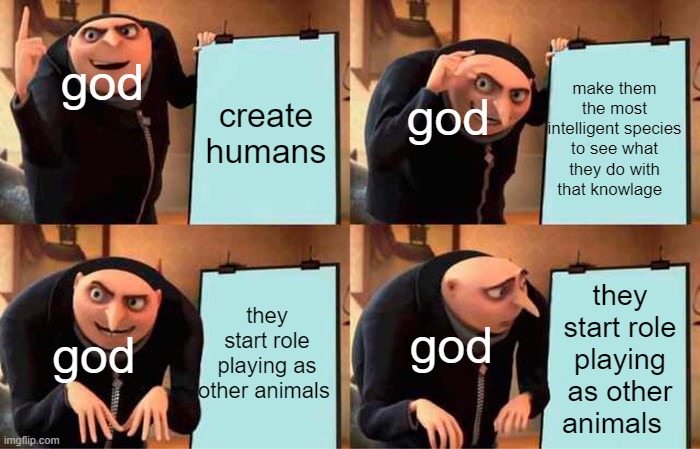 Gru's Plan | god; god; make them the most intelligent species to see what they do with that knowlage; create humans; they start role playing as other animals; they start role playing as other animals; god; god | image tagged in memes,gru's plan | made w/ Imgflip meme maker