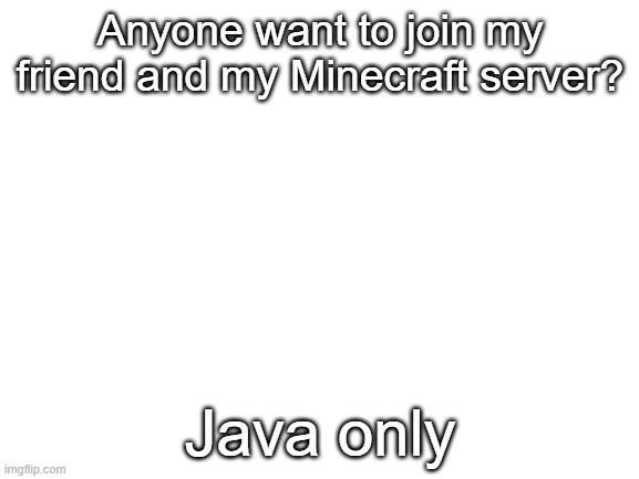 Ask for IP in the comments | Anyone want to join my friend and my Minecraft server? Java only | image tagged in blank white template | made w/ Imgflip meme maker