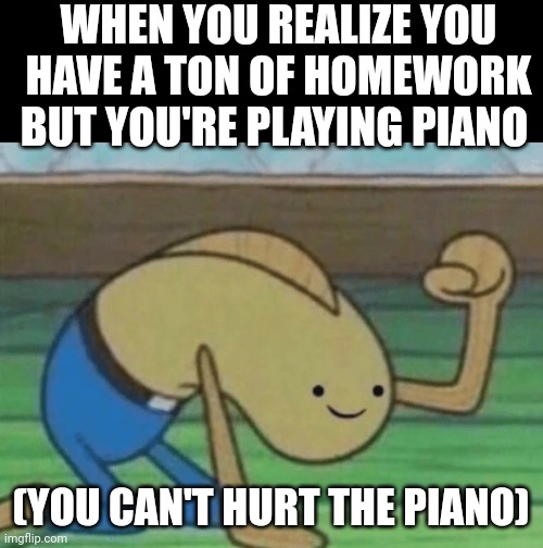 Fred the Fish hitting the floor and smiling | WHEN YOU REALIZE YOU HAVE A TON OF HOMEWORK BUT YOU'RE PLAYING PIANO; (YOU CAN'T HURT THE PIANO) | image tagged in fred the fish hitting the floor and smiling | made w/ Imgflip meme maker