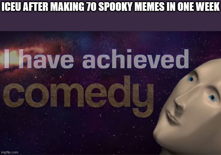 so much spooky | ICEU AFTER MAKING 70 SPOOKY MEMES IN ONE WEEK | image tagged in i have achieved comedy | made w/ Imgflip meme maker