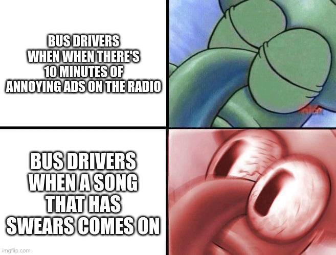 sleeping Squidward | BUS DRIVERS WHEN WHEN THERE'S 10 MINUTES OF ANNOYING ADS ON THE RADIO; BUS DRIVERS WHEN A SONG THAT HAS SWEARS COMES ON | image tagged in sleeping squidward | made w/ Imgflip meme maker