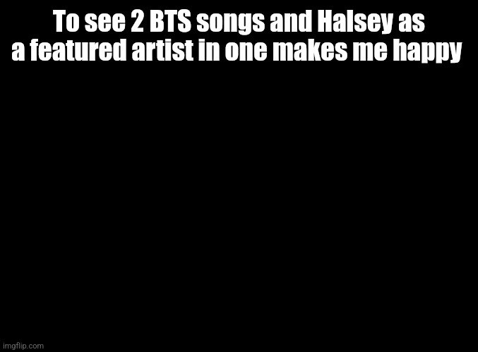 blank black | To see 2 BTS songs and Halsey as a featured artist in one makes me happy | image tagged in blank black,just dance | made w/ Imgflip meme maker