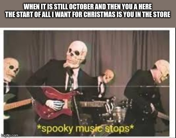 spooky music stops | WHEN IT IS STILL OCTOBER AND THEN YOU A HERE THE START OF ALL I WANT FOR CHRISTMAS IS YOU IN THE STORE | image tagged in spooky music stops | made w/ Imgflip meme maker