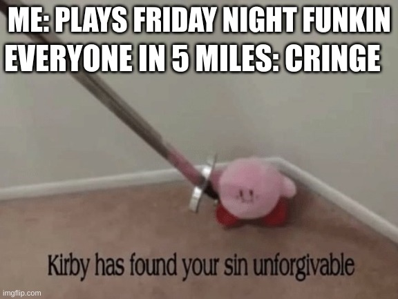 #relatable | EVERYONE IN 5 MILES: CRINGE; ME: PLAYS FRIDAY NIGHT FUNKIN | image tagged in kirby has found your sin unforgivable | made w/ Imgflip meme maker