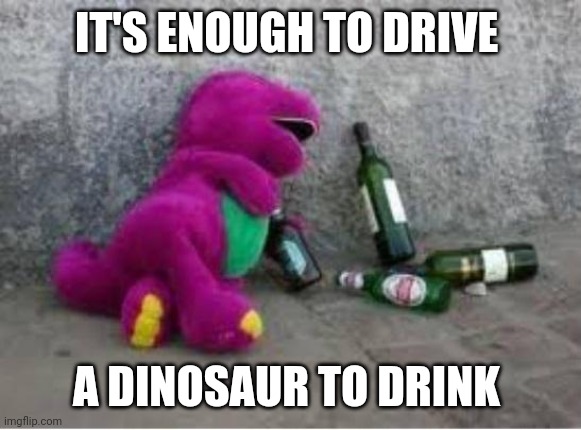 Barney drunk | IT'S ENOUGH TO DRIVE A DINOSAUR TO DRINK | image tagged in barney drunk | made w/ Imgflip meme maker