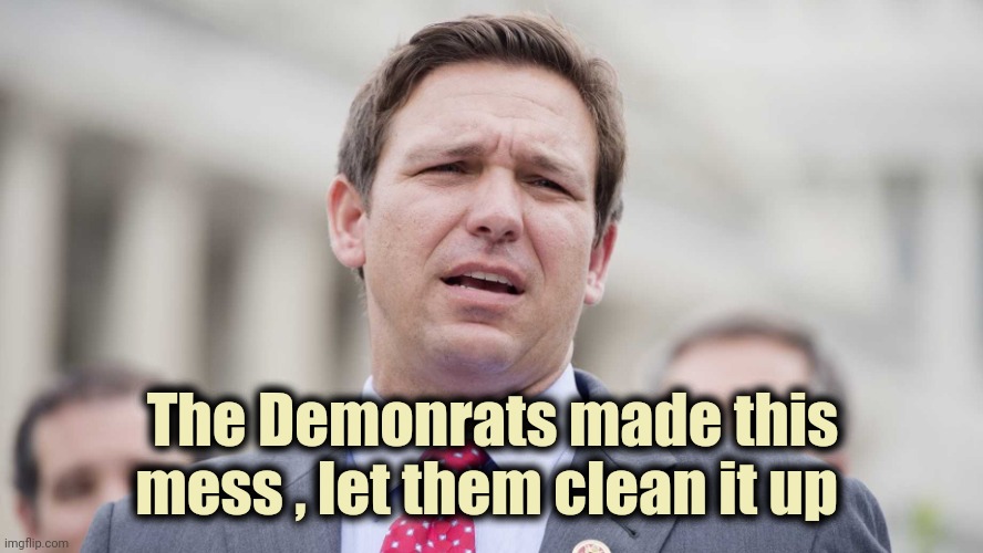 Ron Desantis | The Demonrats made this mess , let them clean it up | image tagged in ron desantis | made w/ Imgflip meme maker