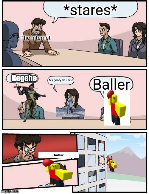 Boardroom Meeting Suggestion | *stares*; The internet; Regehe; My goofy ah uncle; Baller | image tagged in memes,boardroom meeting suggestion | made w/ Imgflip meme maker