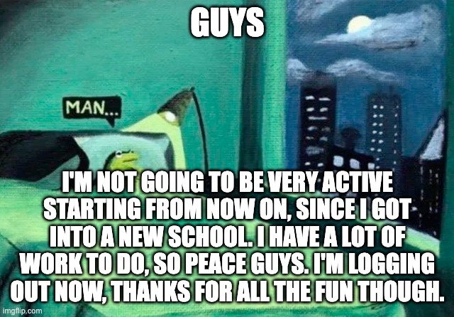 I'll remember the day where I first joined in Jan 2021 on another account | GUYS; I'M NOT GOING TO BE VERY ACTIVE STARTING FROM NOW ON, SINCE I GOT INTO A NEW SCHOOL. I HAVE A LOT OF WORK TO DO, SO PEACE GUYS. I'M LOGGING OUT NOW, THANKS FOR ALL THE FUN THOUGH. | image tagged in random thought frog | made w/ Imgflip meme maker