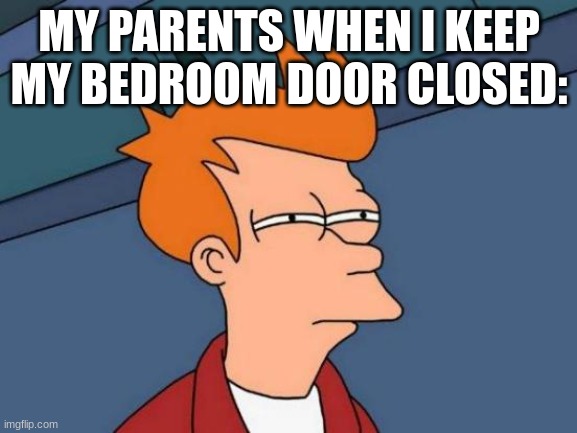 parents think we do weird things in our room | MY PARENTS WHEN I KEEP MY BEDROOM DOOR CLOSED: | image tagged in memes,futurama fry | made w/ Imgflip meme maker