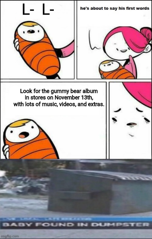 He is About to Say His First Words | L-  L-; Look for the gummy bear album in stores on November 13th, with lots of music, videos, and extras. | image tagged in he is about to say his first words,gummy bears | made w/ Imgflip meme maker