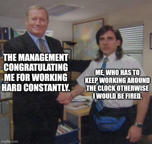 Manager and the employee. | THE MANAGEMENT CONGRATULATING ME FOR WORKING HARD CONSTANTLY. ME, WHO HAS TO KEEP WORKING AROUND THE CLOCK OTHERWISE I WOULD BE FIRED. | image tagged in the office congratulations,retail,starbucks barista | made w/ Imgflip meme maker