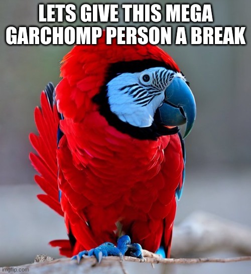 among us parrot | LETS GIVE THIS MEGA GARCHOMP PERSON A BREAK | image tagged in among us parrot | made w/ Imgflip meme maker