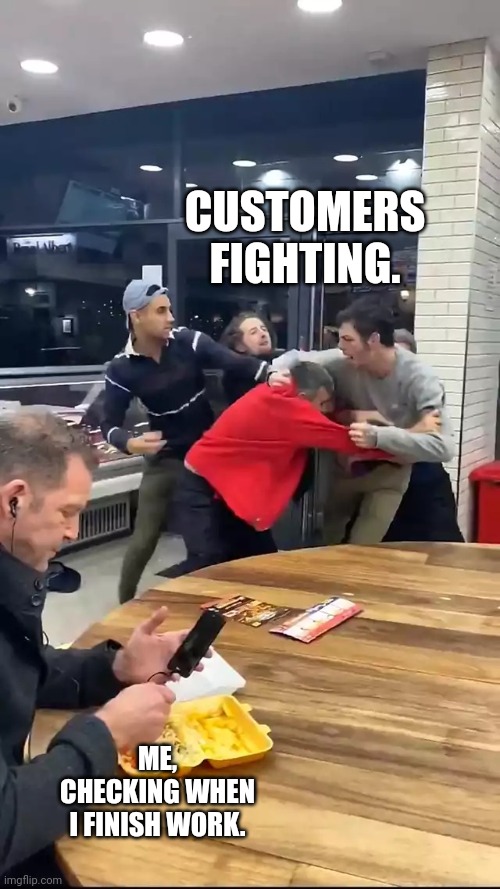 Don't know and don't care attitude of a retail worker. |  CUSTOMERS FIGHTING. ME, CHECKING WHEN I FINISH WORK. | image tagged in cafeteria fight,retail | made w/ Imgflip meme maker